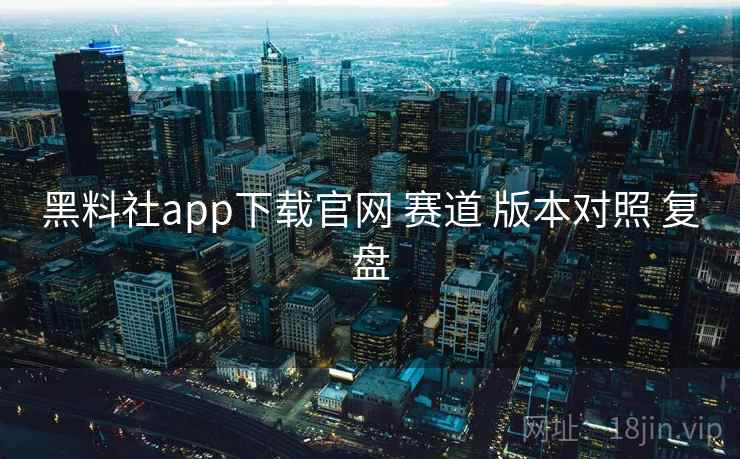 黑料社app下载官网 赛道 版本对照 复盘