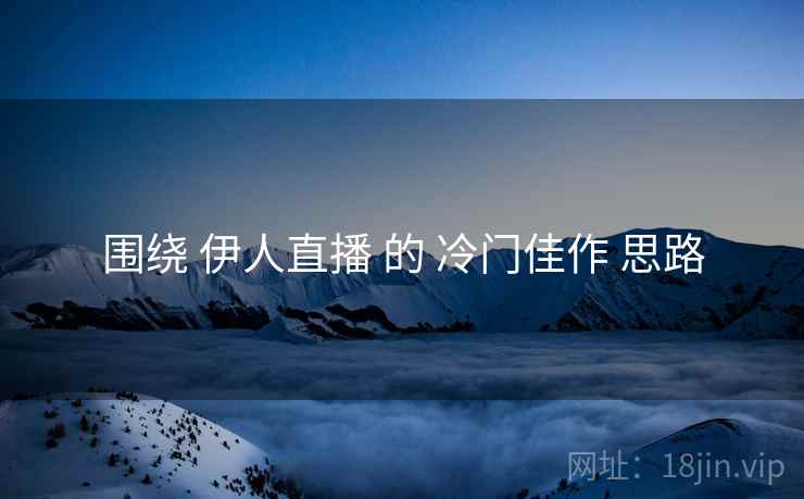 围绕 伊人直播 的 冷门佳作 思路