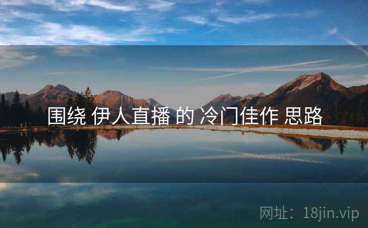 围绕 伊人直播 的 冷门佳作 思路