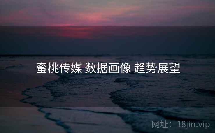 蜜桃传媒 数据画像 趋势展望