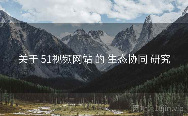 关于 51视频网站 的 生态协同 研究
