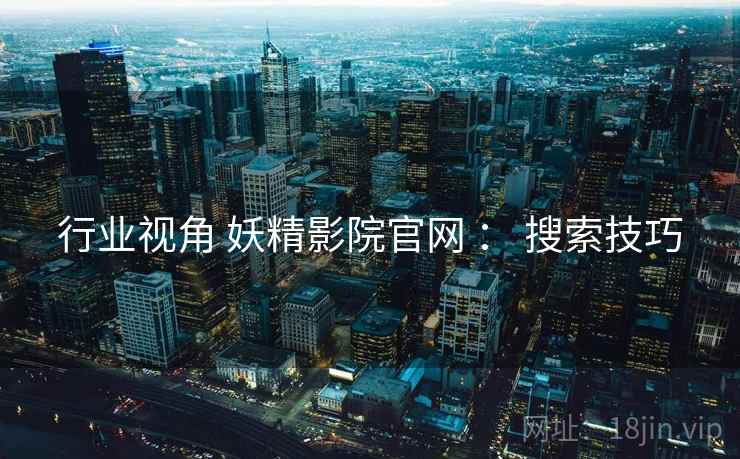 行业视角 妖精影院官网 ： 搜索技巧