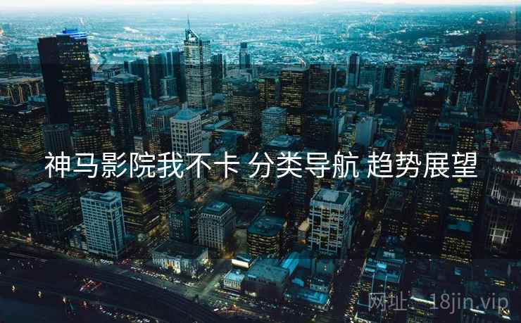 神马影院我不卡 分类导航 趋势展望
