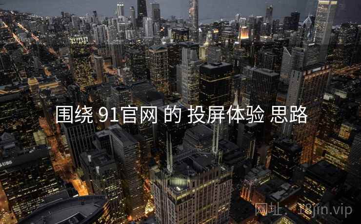 围绕 91官网 的 投屏体验 思路