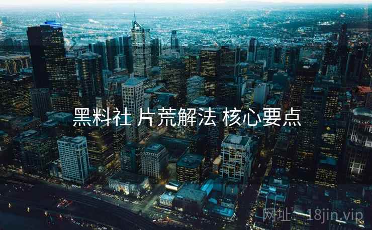 黑料社 片荒解法 核心要点