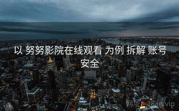 以 努努影院在线观看 为例 拆解 账号安全