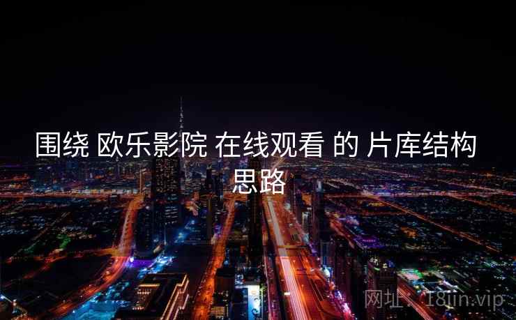 围绕 欧乐影院 在线观看 的 片库结构 思路