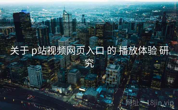 关于 p站视频网页入口 的 播放体验 研究