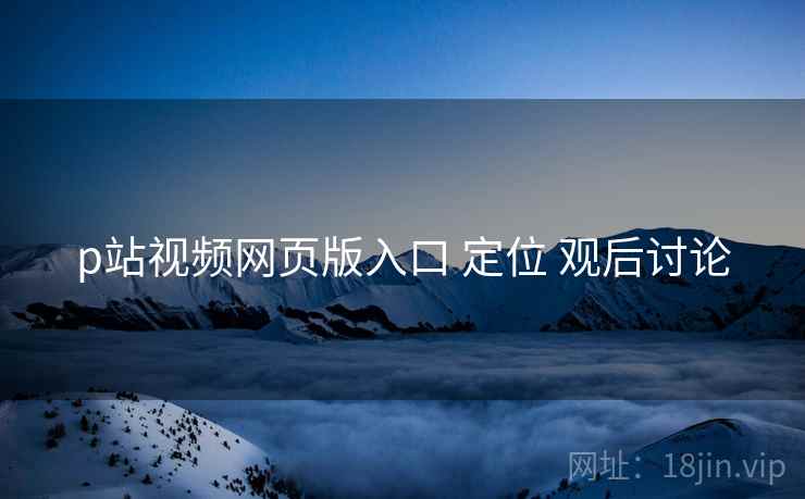 p站视频网页版入口 定位 观后讨论
