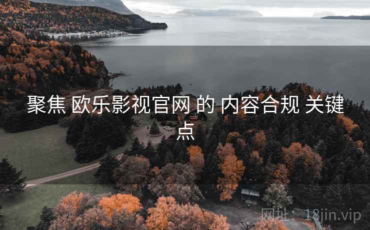 聚焦 欧乐影视官网 的 内容合规 关键点