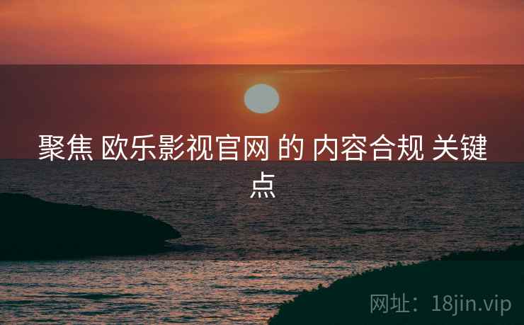 聚焦 欧乐影视官网 的 内容合规 关键点