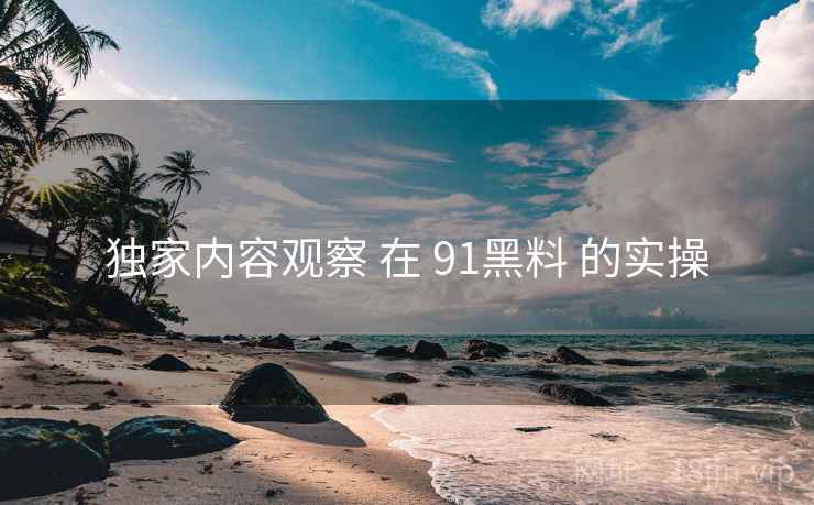 独家内容观察 在 91黑料 的实操