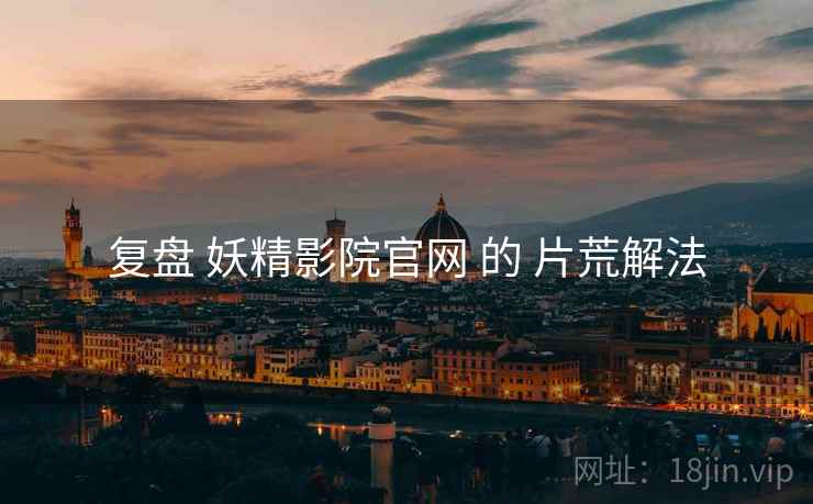复盘 妖精影院官网 的 片荒解法