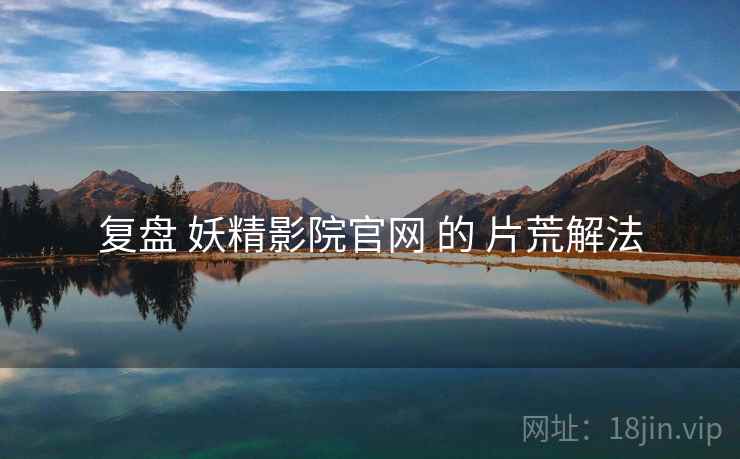 复盘 妖精影院官网 的 片荒解法
