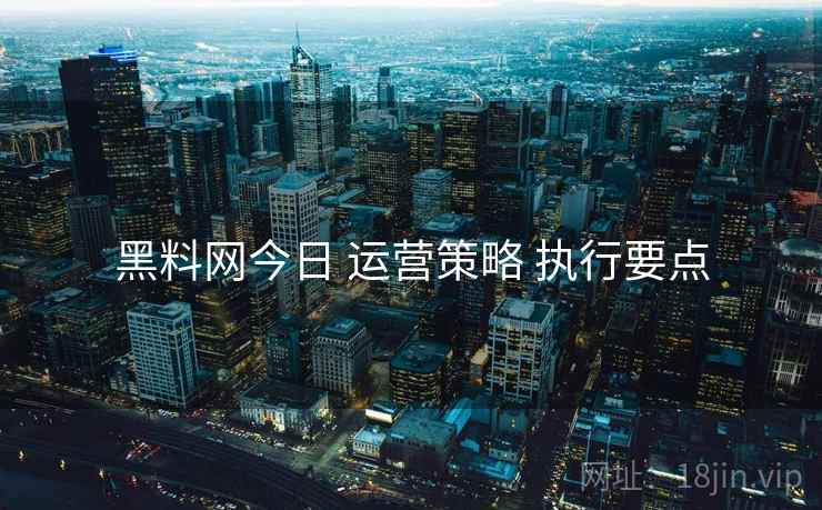 黑料网今日 运营策略 执行要点