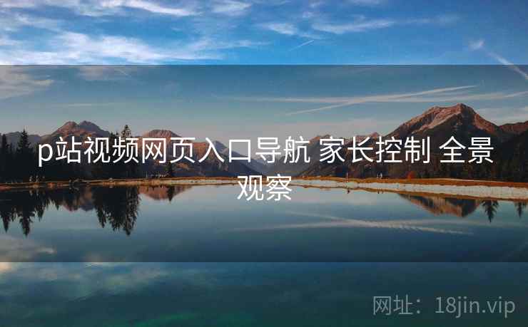 p站视频网页入口导航 家长控制 全景观察