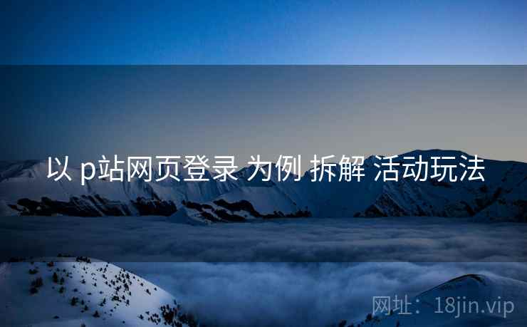 以 p站网页登录 为例 拆解 活动玩法