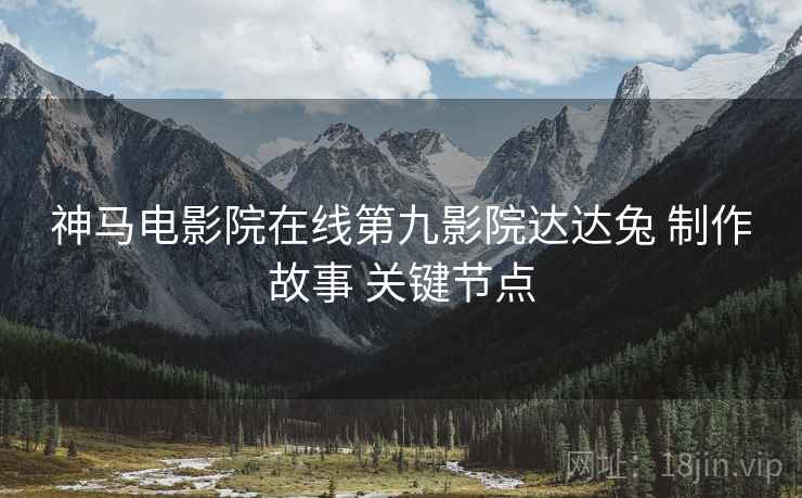 神马电影院在线第九影院达达兔 制作故事 关键节点