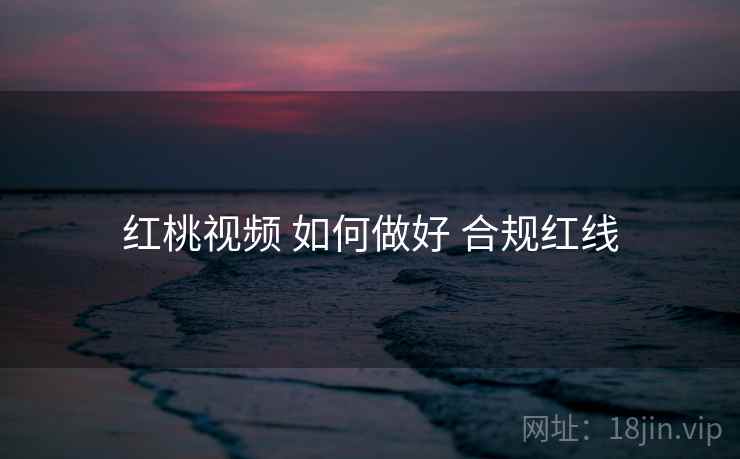 红桃视频 如何做好 合规红线