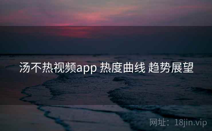 汤不热视频app 热度曲线 趋势展望