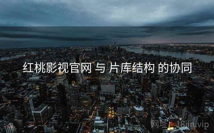 红桃影视官网 与 片库结构 的协同