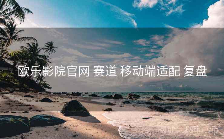 欧乐影院官网 赛道 移动端适配 复盘