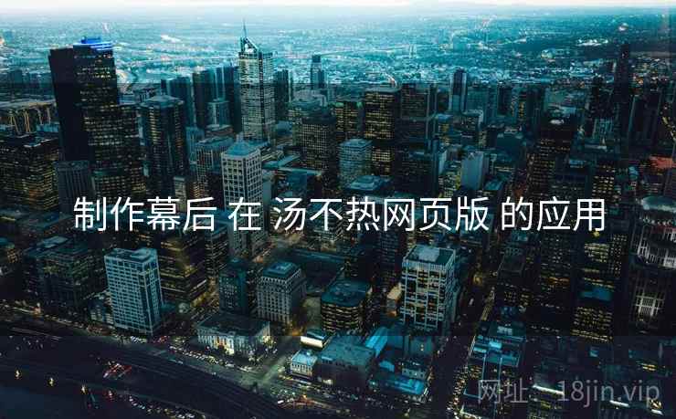 制作幕后 在 汤不热网页版 的应用
