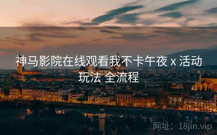 神马影院在线观看我不卡午夜 x 活动玩法 全流程