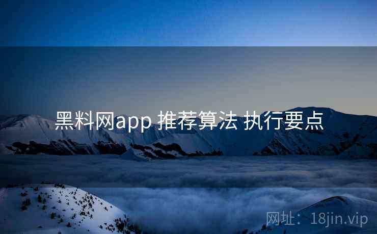 黑料网app 推荐算法 执行要点